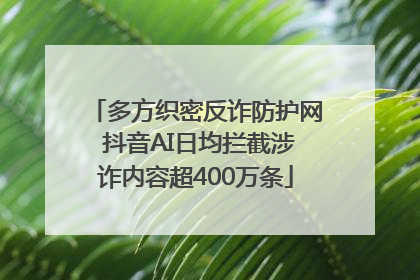 多方织密反诈防护网 抖音AI日均拦截涉诈内容超400万条