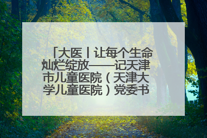 大医丨让每个生命灿烂绽放——记天津市儿童医院（天津大学儿童医院）党委书记、院长刘薇