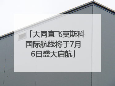 大同直飞莫斯科国际航线将于7月6日盛大启航