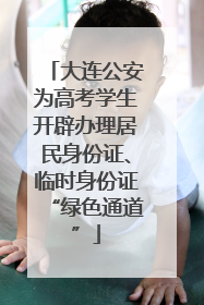 大连公安为高考学生开辟办理居民身份证、临时身份证“绿色通道”