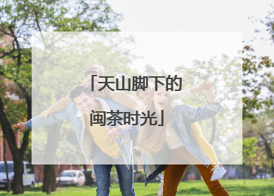 天山脚下的闽茶时光