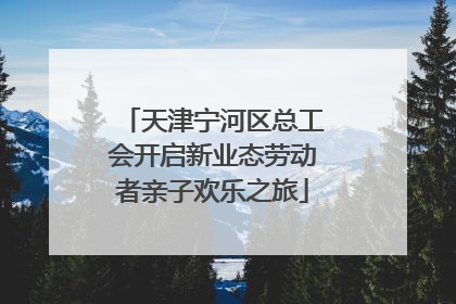 天津宁河区总工会开启新业态劳动者亲子欢乐之旅