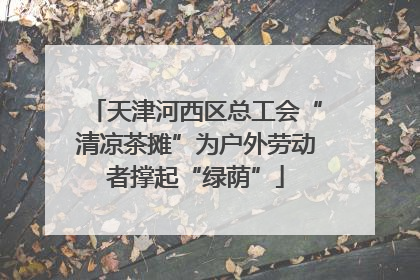 天津河西区总工会“清凉茶摊”为户外劳动者撑起“绿荫”