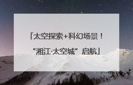太空探索+科幻场景！“湘江·太空城”启航