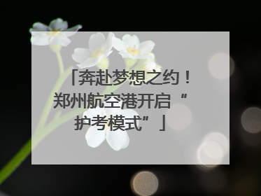 奔赴梦想之约！郑州航空港开启“护考模式”