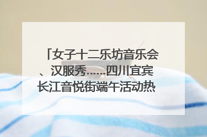 女子十二乐坊音乐会、汉服秀……四川宜宾长江音悦街端午活动热闹上演｜图集