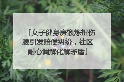 女子健身房锻炼扭伤腰引发赔偿纠纷，社区耐心调解化解矛盾
