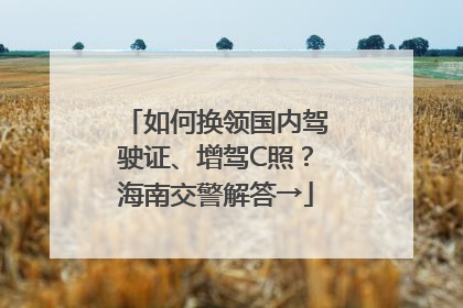 如何换领国内驾驶证、增驾C照？海南交警解答→