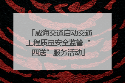 威海交通启动交通工程质量安全监管“四送”服务活动