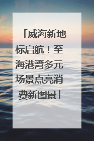 威海新地标启航！至海港湾多元场景点亮消费新图景