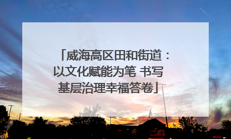 威海高区田和街道：以文化赋能为笔 书写基层治理幸福答卷