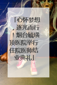 心怀梦想，逐光而行！烟台毓璜顶医院举行住院医师结业典礼