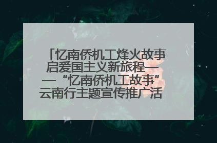 忆南侨机工烽火故事 启爱国主义新旅程——“忆南侨机工故事”云南行主题宣传推广活动圆满收官
