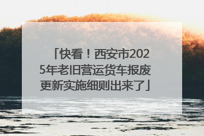 快看！西安市2025年老旧营运货车报废更新实施细则出来了