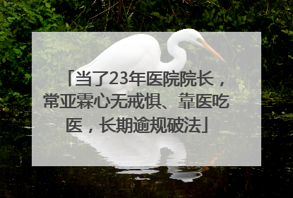 当了23年医院院长，常亚霖心无戒惧、靠医吃医，长期逾规破法
