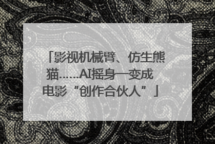影视机械臂、仿生熊猫……AI摇身一变成电影“创作合伙人”