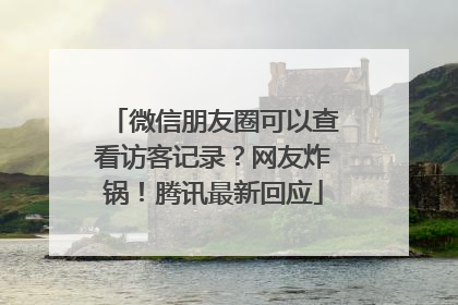 微信朋友圈可以查看访客记录？网友炸锅！腾讯最新回应