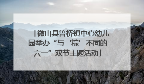 微山县鲁桥镇中心幼儿园举办“与‘粽’不同的六一”双节主题活动