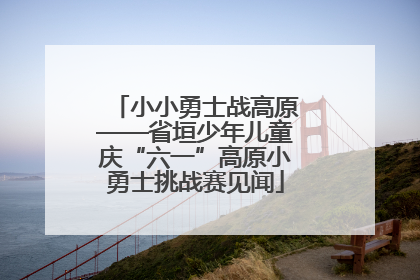 小小勇士战高原——省垣少年儿童庆“六一”高原小勇士挑战赛见闻