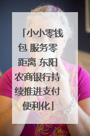 小小零钱包 服务零距离 东阳农商银行持续推进支付便利化