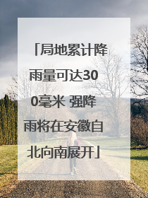 局地累计降雨量可达300毫米 强降雨将在安徽自北向南展开