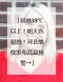 局地39℃以上！明天也很热！河北继续发布高温预警→