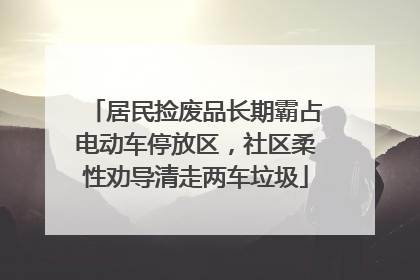 居民捡废品长期霸占电动车停放区，社区柔性劝导清走两车垃圾