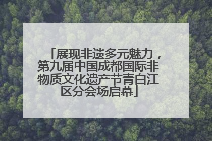展现非遗多元魅力，第九届中国成都国际非物质文化遗产节青白江区分会场启幕