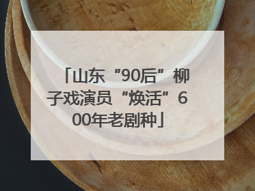 山东“90后”柳子戏演员“焕活”600年老剧种