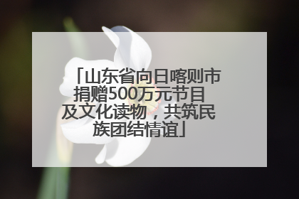 山东省向日喀则市捐赠500万元节目及文化读物，共筑民族团结情谊