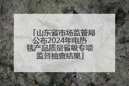 山东省市场监管局公布2024年电热毯产品质量省级专项监督抽查结果