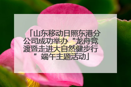山东移动日照东港分公司成功举办“龙舟竞渡暨走进大自然健步行”端午主题活动