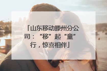 山东移动滕州分公司：“移”起“童”行，惊喜相伴