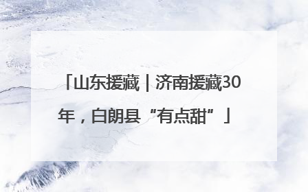 山东援藏｜济南援藏30年，白朗县“有点甜”