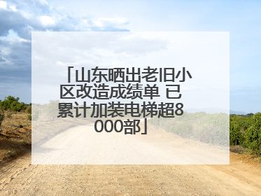 山东晒出老旧小区改造成绩单 已累计加装电梯超8000部