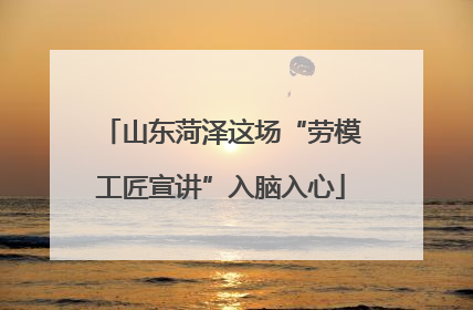山东菏泽这场“劳模工匠宣讲”入脑入心