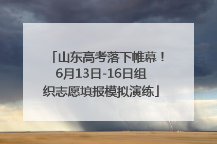 山东高考落下帷幕！6月13日-16日组织志愿填报模拟演练