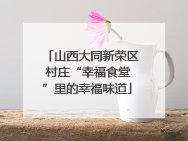 山西大同新荣区 村庄“幸福食堂”里的幸福味道