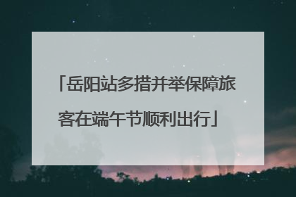 岳阳站多措并举保障旅客在端午节顺利出行