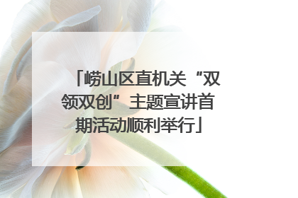 崂山区直机关“双领双创”主题宣讲首期活动顺利举行