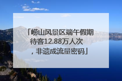 崂山风景区端午假期待客12.88万人次，非遗成流量密码