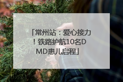常州站：爱心接力！铁路护航10名DMD患儿启程