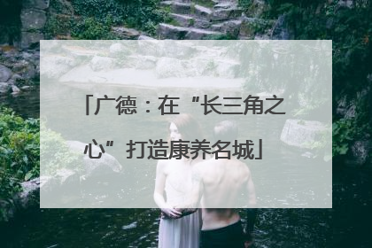 广德：在“长三角之心”打造康养名城