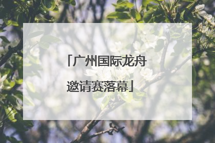 广州国际龙舟邀请赛落幕
