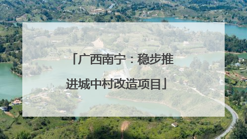广西南宁：稳步推进城中村改造项目