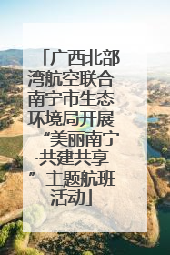 广西北部湾航空联合南宁市生态环境局开展“美丽南宁·共建共享”主题航班活动