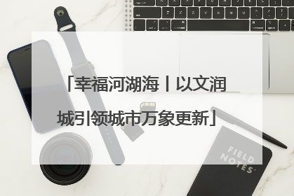 幸福河湖海丨以文润城引领城市万象更新