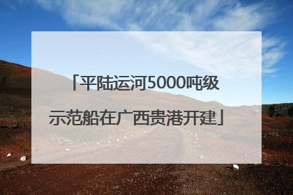 平陆运河5000吨级示范船在广西贵港开建