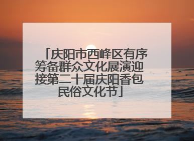 庆阳市西峰区有序筹备群众文化展演迎接第二十届庆阳香包民俗文化节