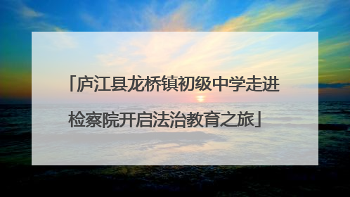 庐江县龙桥镇初级中学走进检察院开启法治教育之旅